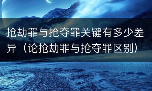 抢劫罪与抢夺罪关键有多少差异（论抢劫罪与抢夺罪区别）
