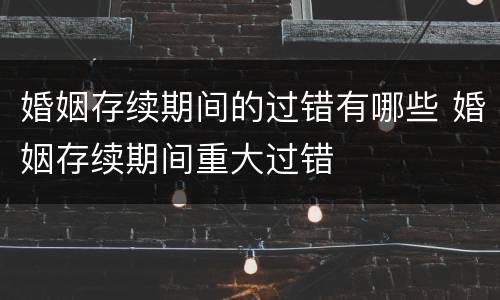 婚姻存续期间的过错有哪些 婚姻存续期间重大过错