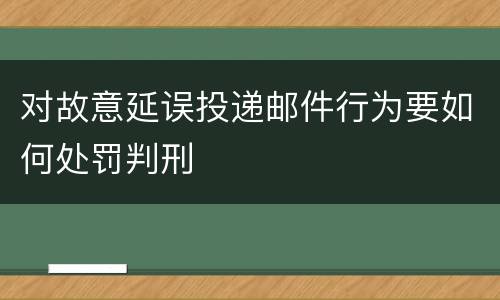 对故意延误投递邮件行为要如何处罚判刑