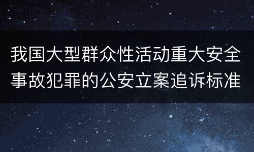 我国大型群众性活动重大安全事故犯罪的公安立案追诉标准是什么