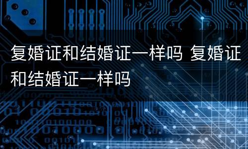 复婚证和结婚证一样吗 复婚证和结婚证一样吗