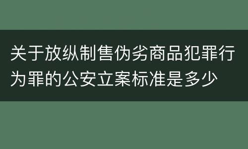 关于放纵制售伪劣商品犯罪行为罪的公安立案标准是多少