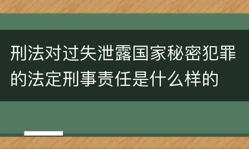 刑法对过失泄露国家秘密犯罪的法定刑事责任是什么样的