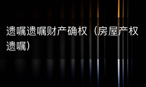 遗嘱遗嘱财产确权（房屋产权遗嘱）