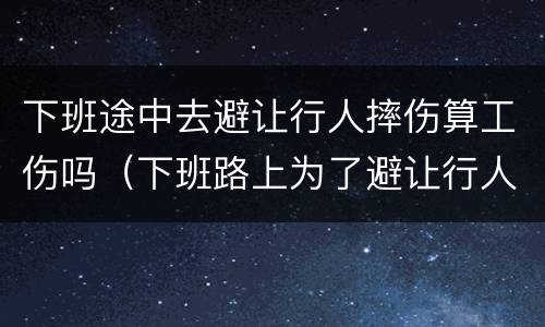 下班途中去避让行人摔伤算工伤吗（下班路上为了避让行人摔跤算工伤吗）
