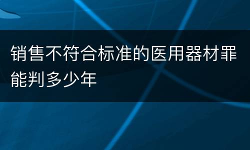 销售不符合标准的医用器材罪能判多少年