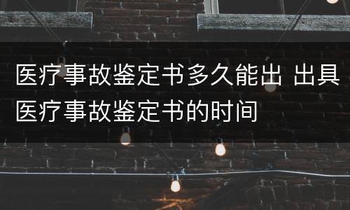 医疗事故鉴定书多久能出 出具医疗事故鉴定书的时间