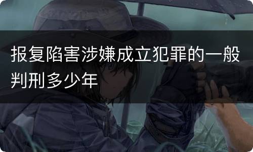 报复陷害涉嫌成立犯罪的一般判刑多少年