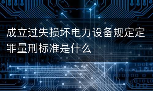 成立过失损坏电力设备规定定罪量刑标准是什么