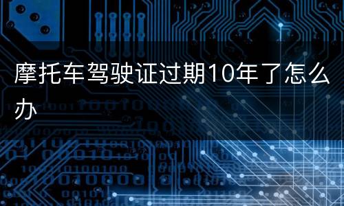 摩托车驾驶证过期10年了怎么办