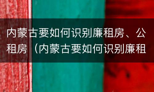 内蒙古要如何识别廉租房、公租房（内蒙古要如何识别廉租房,公租房呢）