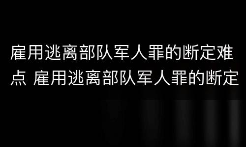 雇用逃离部队军人罪的断定难点 雇用逃离部队军人罪的断定难点是什么