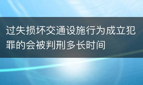 过失损坏交通设施行为成立犯罪的会被判刑多长时间