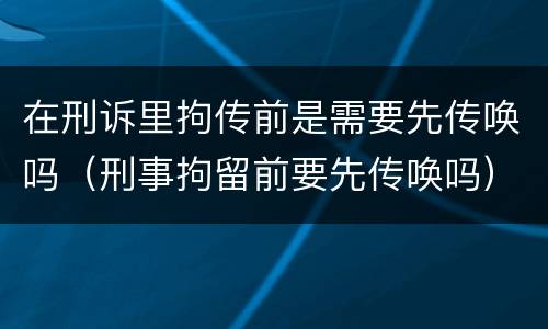 在刑诉里拘传前是需要先传唤吗（刑事拘留前要先传唤吗）