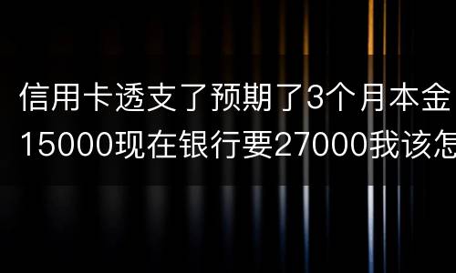 信用卡透支了预期了3个月本金15000现在银行要27000我该怎么办