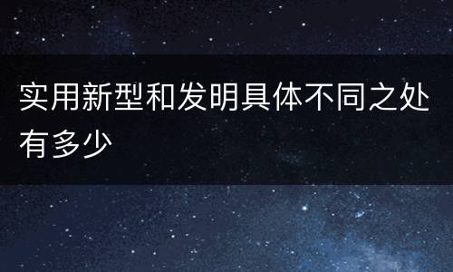 实用新型和发明具体不同之处有多少