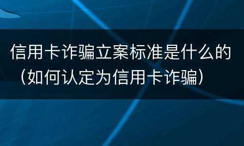 信用卡诈骗立案标准是什么的（如何认定为信用卡诈骗）