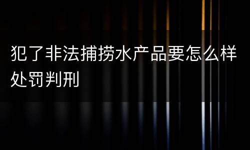 犯了非法捕捞水产品要怎么样处罚判刑