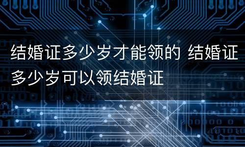 结婚证多少岁才能领的 结婚证多少岁可以领结婚证