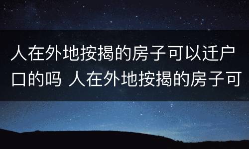 人在外地按揭的房子可以迁户口的吗 人在外地按揭的房子可以迁户口的吗怎么迁
