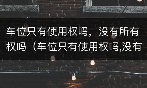 车位只有使用权吗，没有所有权吗（车位只有使用权吗,没有所有权吗为什么）