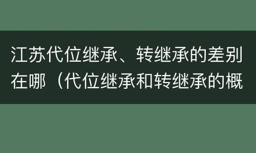 江苏代位继承、转继承的差别在哪（代位继承和转继承的概念和适用范围）