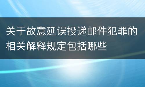 关于故意延误投递邮件犯罪的相关解释规定包括哪些