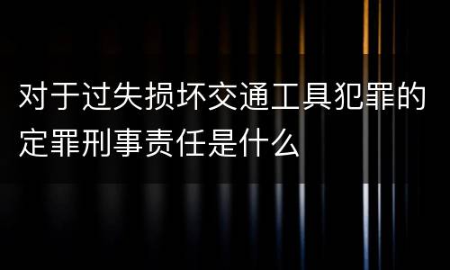 对于过失损坏交通工具犯罪的定罪刑事责任是什么