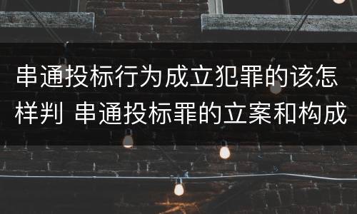 串通投标行为成立犯罪的该怎样判 串通投标罪的立案和构成