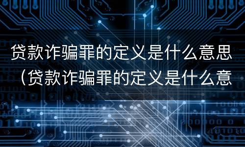 贷款诈骗罪的定义是什么意思（贷款诈骗罪的定义是什么意思呀）