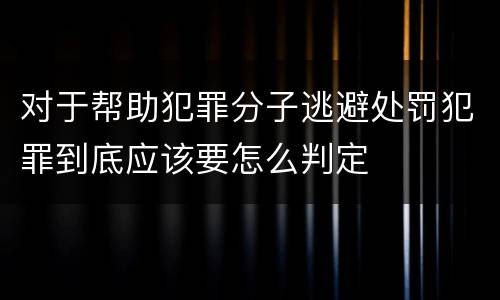 对于帮助犯罪分子逃避处罚犯罪到底应该要怎么判定