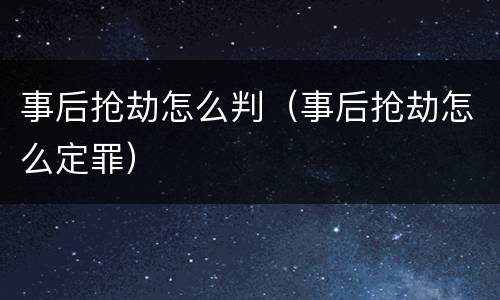 事后抢劫怎么判（事后抢劫怎么定罪）