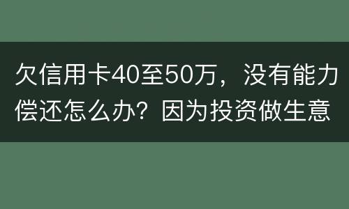 欠信用卡40至50万，没有能力偿还怎么办？因为投资做生意失败了