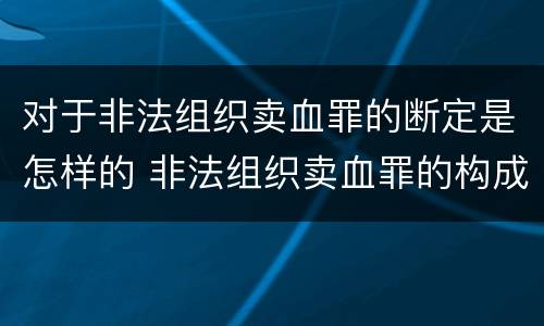 对于非法组织卖血罪的断定是怎样的 非法组织卖血罪的构成要件