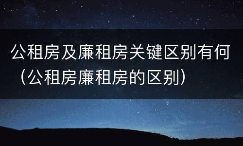 公租房及廉租房关键区别有何（公租房廉租房的区别）