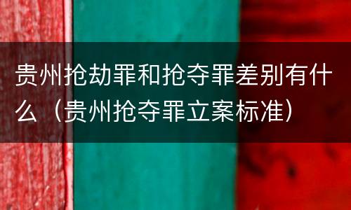 贵州抢劫罪和抢夺罪差别有什么（贵州抢夺罪立案标准）