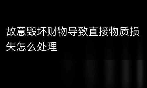 故意毁坏财物导致直接物质损失怎么处理