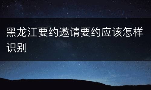 黑龙江要约邀请要约应该怎样识别