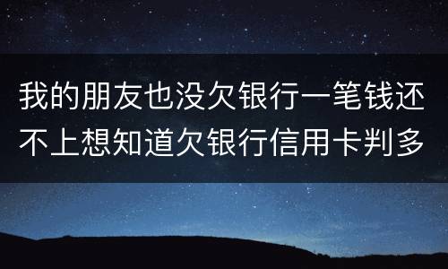 我的朋友也没欠银行一笔钱还不上想知道欠银行信用卡判多少年