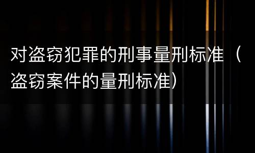 对盗窃犯罪的刑事量刑标准（盗窃案件的量刑标准）