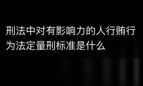 刑法中对有影响力的人行贿行为法定量刑标准是什么