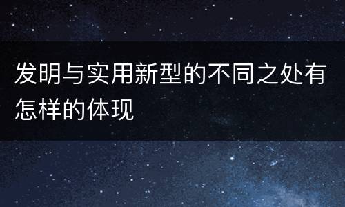 发明与实用新型的不同之处有怎样的体现