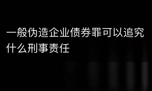 一般伪造企业债券罪可以追究什么刑事责任