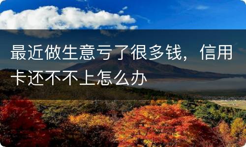 最近做生意亏了很多钱，信用卡还不不上怎么办