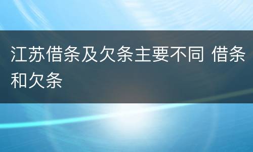 江苏借条及欠条主要不同 借条和欠条