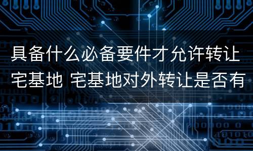 具备什么必备要件才允许转让宅基地 宅基地对外转让是否有效