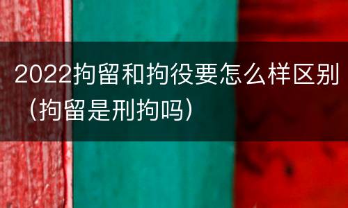2022拘留和拘役要怎么样区别（拘留是刑拘吗）