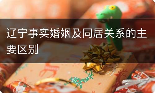 辽宁事实婚姻及同居关系的主要区别