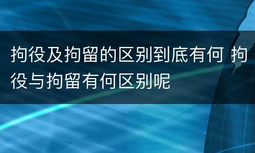 拘役及拘留的区别到底有何 拘役与拘留有何区别呢