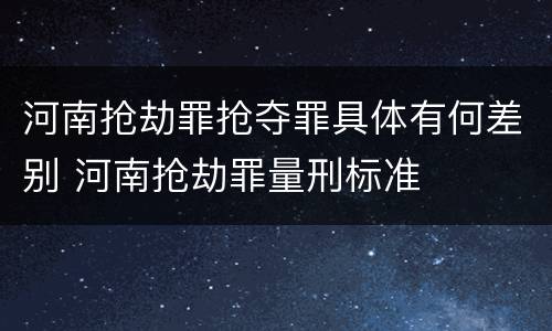 河南抢劫罪抢夺罪具体有何差别 河南抢劫罪量刑标准